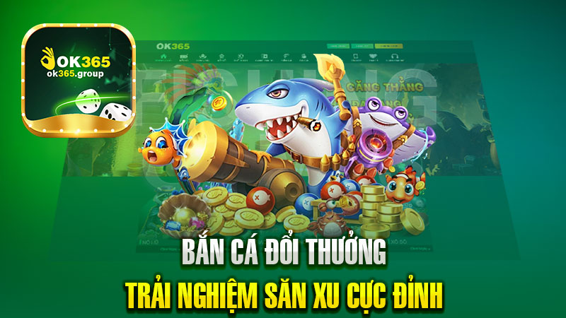 Bắn cá đổi thưởng | Trải nghiệm săn xu cực đỉnh OK365